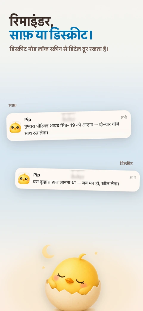 Pip के दो लॉक स्क्रीन बैनर एक के नीचे एक हैं, साफ़ वाला वह तारीख़ बताता है जिस दिन पीरियड के आसार हैं और डिस्क्रीट वाला सिर्फ़ तुम्हारा हाल पूछता है, और नीचे चाँद की कोर के तले एक चूज़ी अंडे के छिलके में सो रही है।